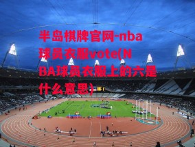 半岛棋牌官网-nba球员衣服vote(NBA球员衣服上的六是什么意思)