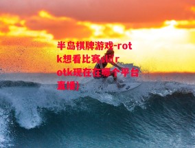 半岛棋牌游戏-rotk想看比赛sli(rotk现在在哪个平台直播)