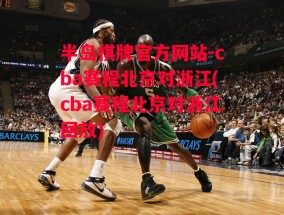 半岛棋牌官方网站-cba赛程北京对浙江(cba赛程北京对浙江回放)